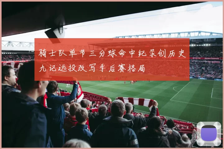 骑士队单节三分球命中纪录创历史九记远投改写季后赛格局