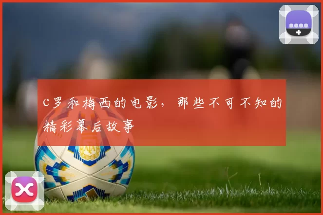 c罗和梅西的电影，那些不可不知的精彩幕后故事