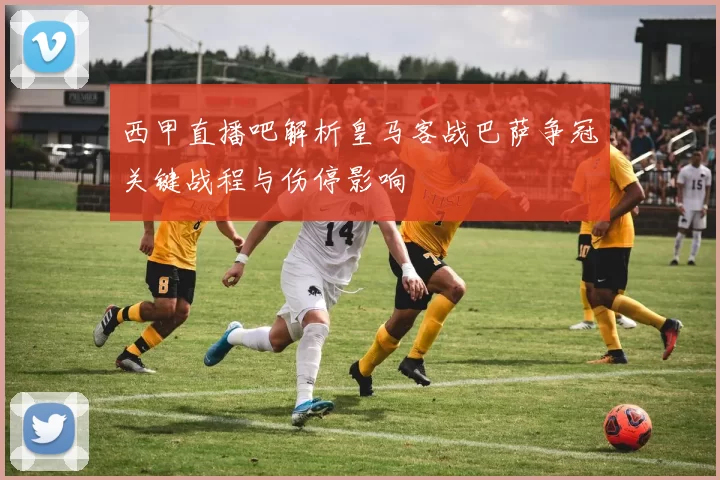 西甲直播吧解析皇马客战巴萨争冠关键战程与伤停影响