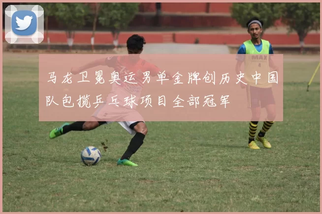 马龙卫冕奥运男单金牌创历史中国队包揽乒乓球项目全部冠军