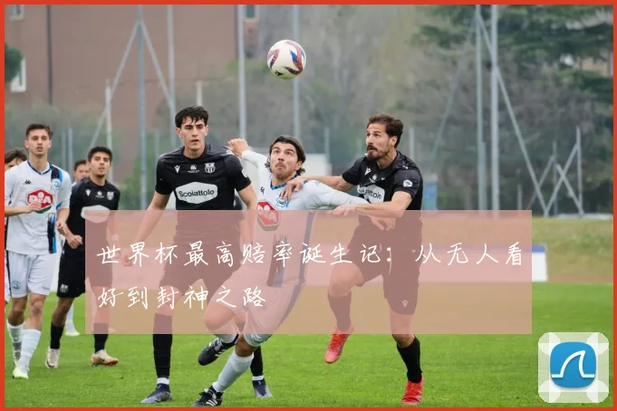 世界杯最高赔率诞生记：从无人看好到封神之路