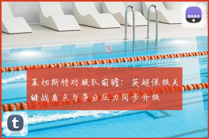 莱切斯特对狼队前瞻：英超保级关键战看点与争分压力同步升级