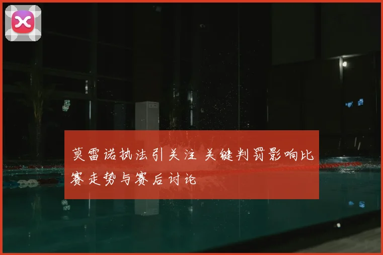 莫雷诺执法引关注 关键判罚影响比赛走势与赛后讨论