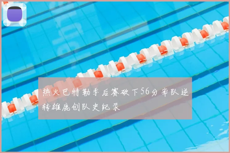 热火巴特勒季后赛砍下56分率队逆转雄鹿创队史纪录