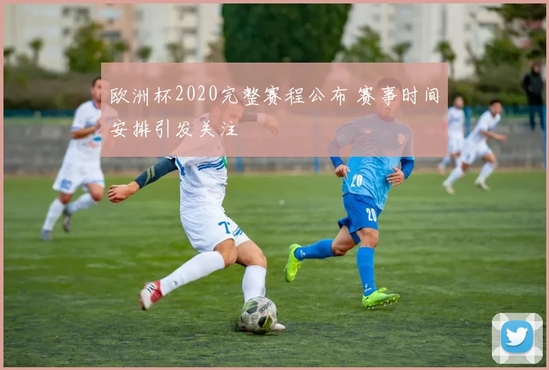 欧洲杯2020完整赛程公布 赛事时间安排引发关注