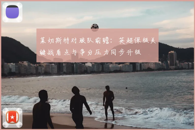 莱切斯特对狼队前瞻：英超保级关键战看点与争分压力同步升级