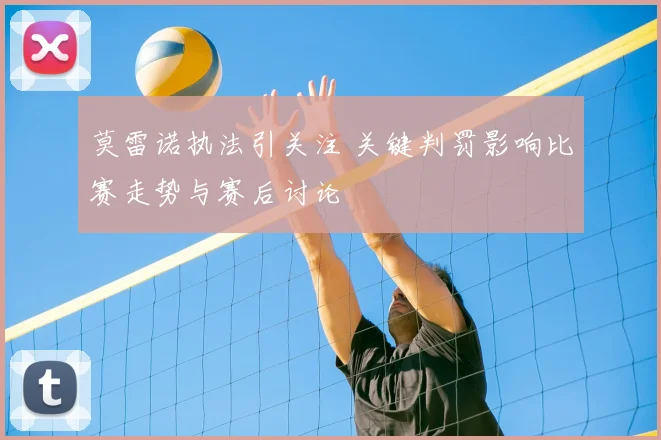 莫雷诺执法引关注 关键判罚影响比赛走势与赛后讨论