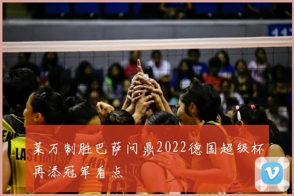 莱万制胜巴萨问鼎2022德国超级杯再添冠军看点