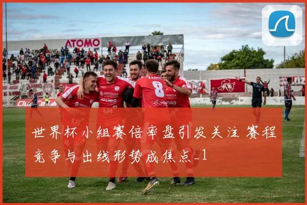 世界杯小组赛倍率盘引发关注 赛程竞争与出线形势成焦点_1