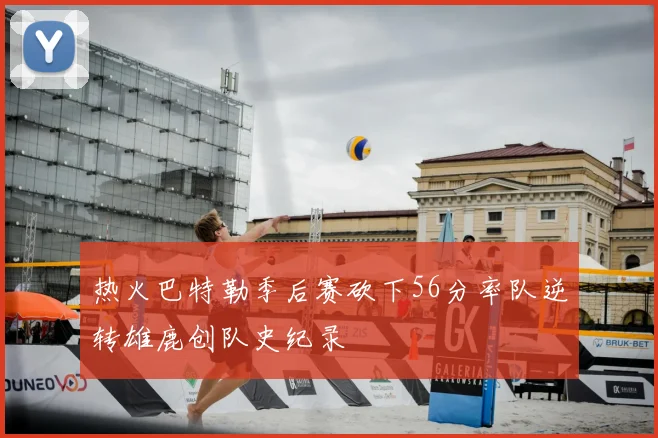 热火巴特勒季后赛砍下56分率队逆转雄鹿创队史纪录