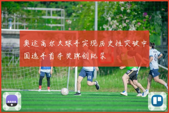 奥运高尔夫球手实现历史性突破中国选手首夺奖牌创纪录