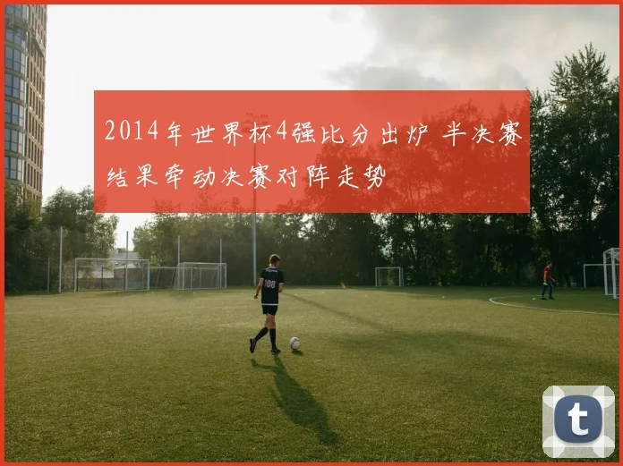 2014年世界杯4强比分出炉 半决赛结果牵动决赛对阵走势