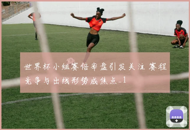 世界杯小组赛倍率盘引发关注 赛程竞争与出线形势成焦点_1
