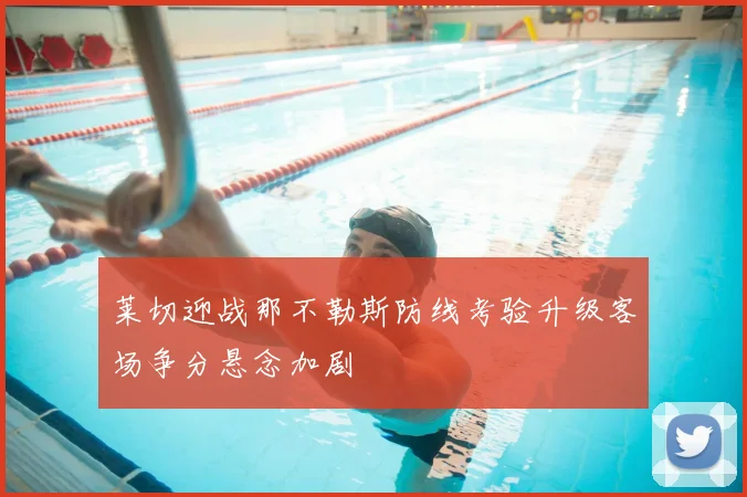 莱切迎战那不勒斯防线考验升级客场争分悬念加剧