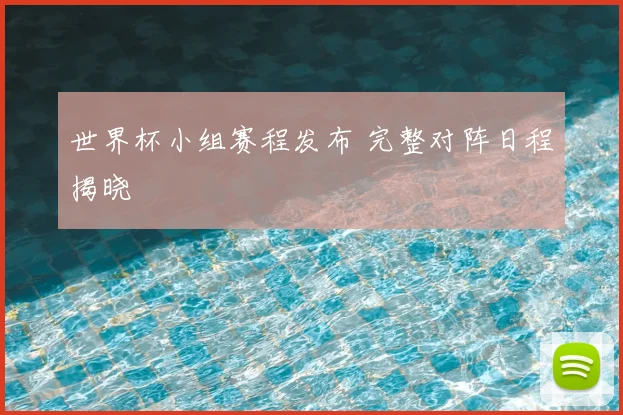 世界杯小组赛程发布 完整对阵日程揭晓