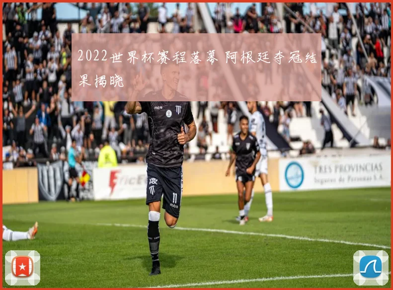 2022世界杯赛程落幕 阿根廷夺冠结果揭晓