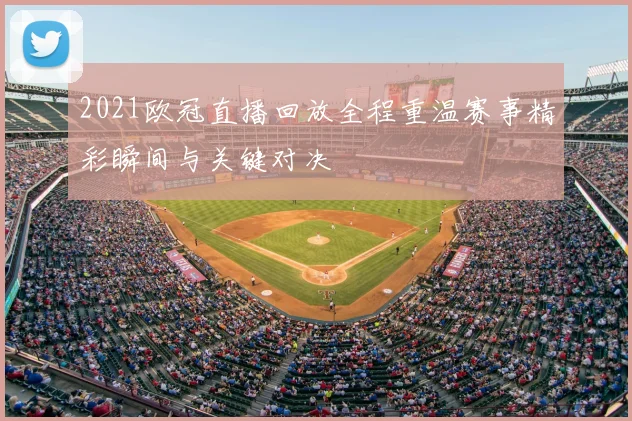 2021欧冠直播回放全程重温赛事精彩瞬间与关键对决