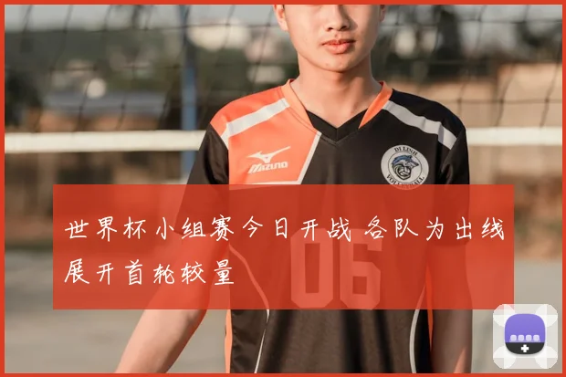 世界杯小组赛今日开战 各队为出线展开首轮较量