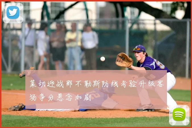 莱切迎战那不勒斯防线考验升级客场争分悬念加剧