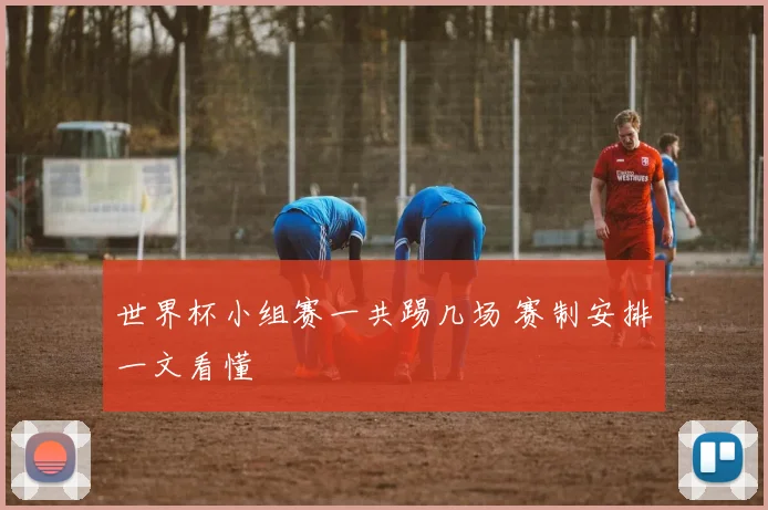世界杯小组赛一共踢几场 赛制安排一文看懂