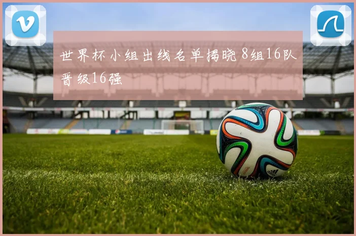 世界杯小组出线名单揭晓 8组16队晋级16强