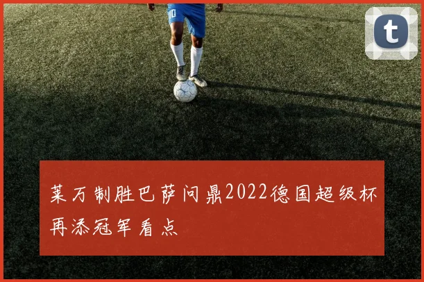 莱万制胜巴萨问鼎2022德国超级杯再添冠军看点